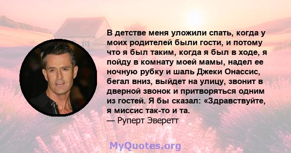 В детстве меня уложили спать, когда у моих родителей были гости, и потому что я был таким, когда я был в ходе, я пойду в комнату моей мамы, надел ее ночную рубку и шаль Джеки Онассис, бегал вниз, выйдет на улицу, звонит 