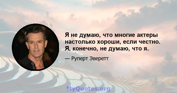 Я не думаю, что многие актеры настолько хороши, если честно. Я, конечно, не думаю, что я.