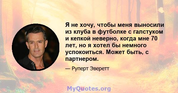 Я не хочу, чтобы меня выносили из клуба в футболке с галстуком и кепкой неверно, когда мне 70 лет, но я хотел бы немного успокоиться. Может быть, с партнером.