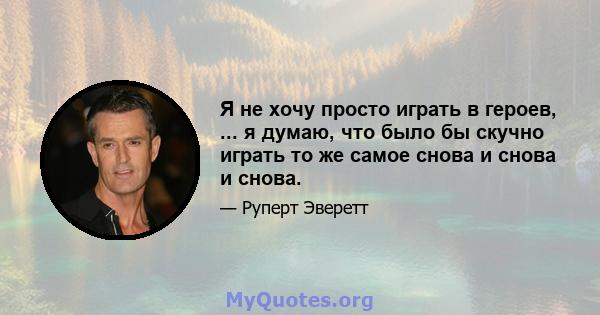 Я не хочу просто играть в героев, ... я думаю, что было бы скучно играть то же самое снова и снова и снова.