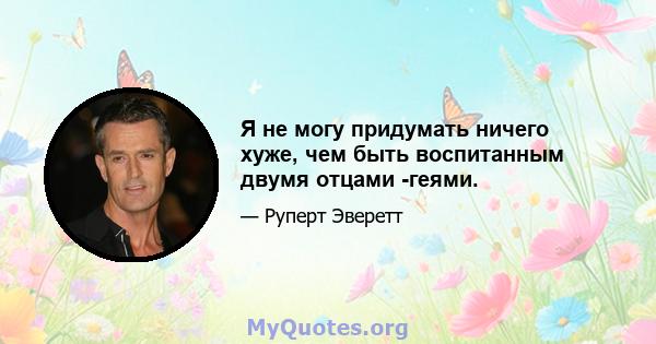 Я не могу придумать ничего хуже, чем быть воспитанным двумя отцами -геями.