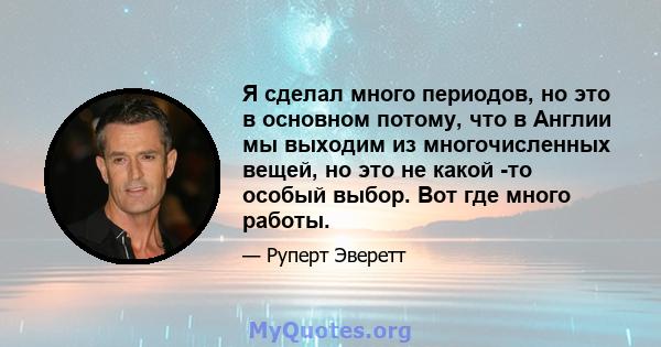 Я сделал много периодов, но это в основном потому, что в Англии мы выходим из многочисленных вещей, но это не какой -то особый выбор. Вот где много работы.