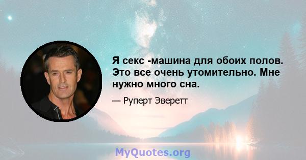 Я секс -машина для обоих полов. Это все очень утомительно. Мне нужно много сна.