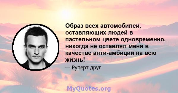 Образ всех автомобилей, оставляющих людей в пастельном цвете одновременно, никогда не оставлял меня в качестве анти-амбиции на всю жизнь!