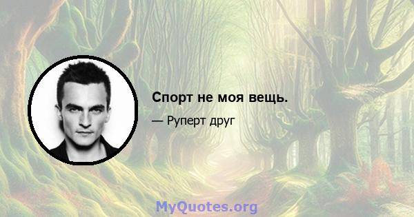 Спорт не моя вещь.