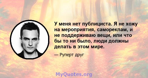 У меня нет публициста. Я не хожу на мероприятия, самореклам, и не поддерживаю вещи, или что бы то ни было, люди должны делать в этом мире.