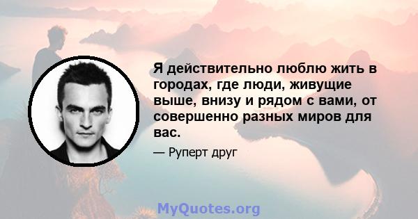 Я действительно люблю жить в городах, где люди, живущие выше, внизу и рядом с вами, от совершенно разных миров для вас.