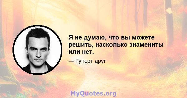 Я не думаю, что вы можете решить, насколько знамениты или нет.