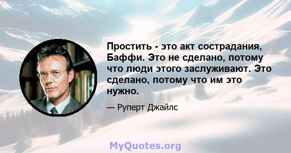 Простить - это акт сострадания, Баффи. Это не сделано, потому что люди этого заслуживают. Это сделано, потому что им это нужно.