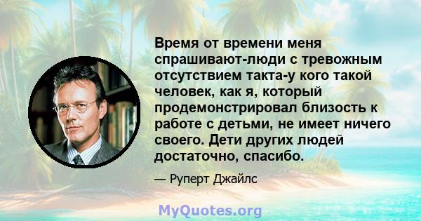 Время от времени меня спрашивают-люди с тревожным отсутствием такта-у кого такой человек, как я, который продемонстрировал близость к работе с детьми, не имеет ничего своего. Дети других людей достаточно, спасибо.