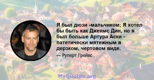 Я был дюзи -мальчиком; Я хотел бы быть как Джеймс Дин, но я был больше Артура Аски - патетически мятежным в дерзком, чертовом виде.