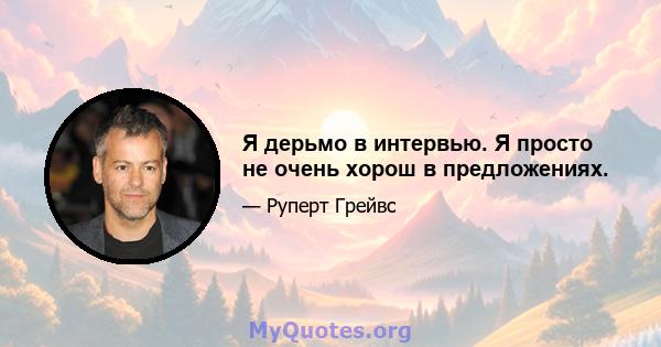 Я дерьмо в интервью. Я просто не очень хорош в предложениях.