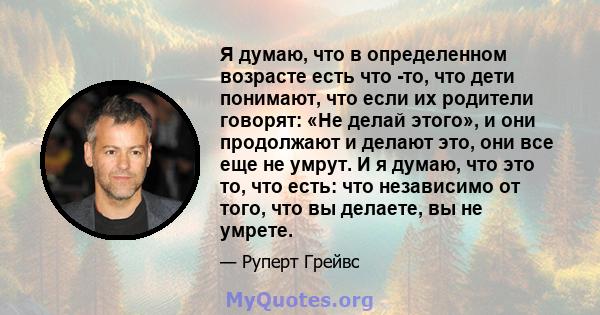 Я думаю, что в определенном возрасте есть что -то, что дети понимают, что если их родители говорят: «Не делай этого», и они продолжают и делают это, они все еще не умрут. И я думаю, что это то, что есть: что независимо