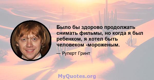 Было бы здорово продолжать снимать фильмы, но когда я был ребенком, я хотел быть человеком -мороженым.