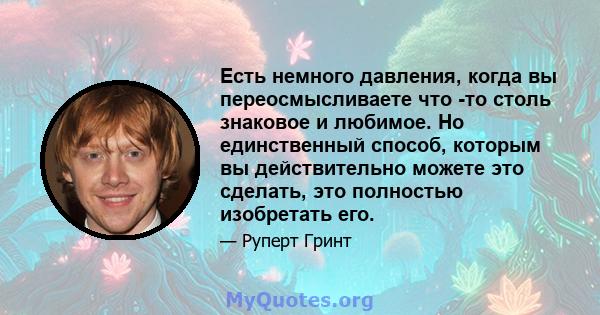 Есть немного давления, когда вы переосмысливаете что -то столь знаковое и любимое. Но единственный способ, которым вы действительно можете это сделать, это полностью изобретать его.