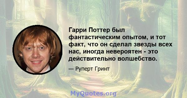 Гарри Поттер был фантастическим опытом, и тот факт, что он сделал звезды всех нас, иногда невероятен - это действительно волшебство.