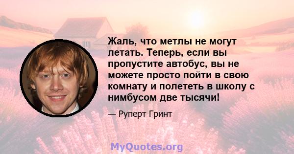 Жаль, что метлы не могут летать. Теперь, если вы пропустите автобус, вы не можете просто пойти в свою комнату и полететь в школу с нимбусом две тысячи!