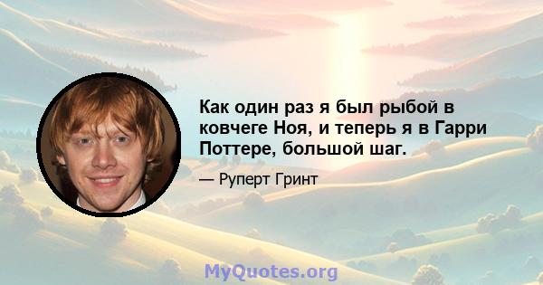 Как один раз я был рыбой в ковчеге Ноя, и теперь я в Гарри Поттере, большой шаг.