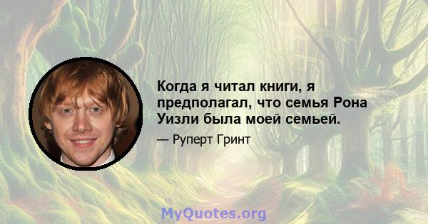 Когда я читал книги, я предполагал, что семья Рона Уизли была моей семьей.