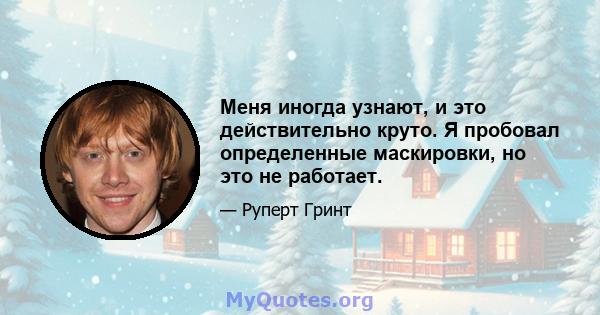 Меня иногда узнают, и это действительно круто. Я пробовал определенные маскировки, но это не работает.