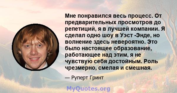 Мне понравился весь процесс. От предварительных просмотров до репетиций, я в лучшей компании. Я сделал одно шоу в Уэст -Энде, но волнение здесь невероятно. Это было настоящее образование, работающее над этим, я не