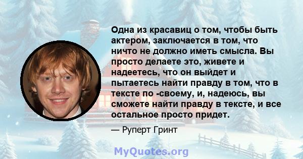 Одна из красавиц о том, чтобы быть актером, заключается в том, что ничто не должно иметь смысла. Вы просто делаете это, живете и надеетесь, что он выйдет и пытаетесь найти правду в том, что в тексте по -своему, и,