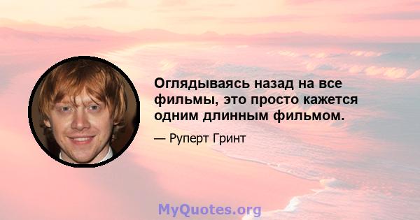 Оглядываясь назад на все фильмы, это просто кажется одним длинным фильмом.