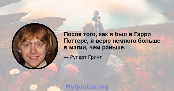 После того, как я был в Гарри Поттере, я верю немного больше в магии, чем раньше.