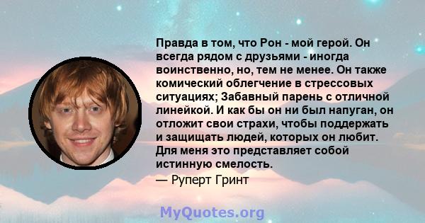 Правда в том, что Рон - мой герой. Он всегда рядом с друзьями - иногда воинственно, но, тем не менее. Он также комический облегчение в стрессовых ситуациях; Забавный парень с отличной линейкой. И как бы он ни был