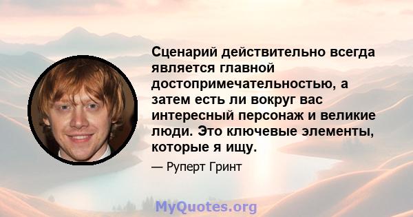 Сценарий действительно всегда является главной достопримечательностью, а затем есть ли вокруг вас интересный персонаж и великие люди. Это ключевые элементы, которые я ищу.