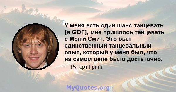 У меня есть один шанс танцевать [в GOF], мне пришлось танцевать с Мэгги Смит. Это был единственный танцевальный опыт, который у меня был, что на самом деле было достаточно.