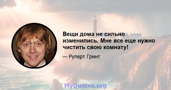 Вещи дома не сильно изменились. Мне все еще нужно чистить свою комнату!