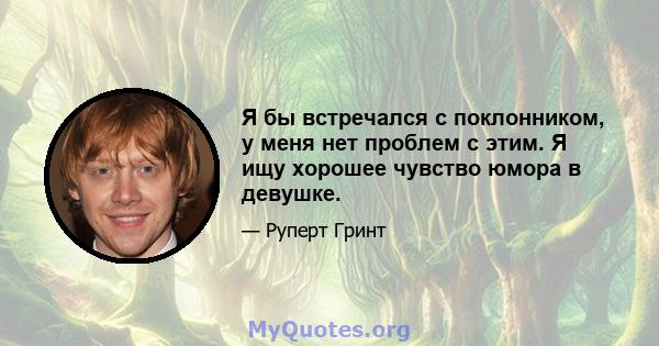 Я бы встречался с поклонником, у меня нет проблем с этим. Я ищу хорошее чувство юмора в девушке.