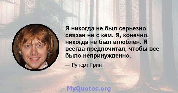 Я никогда не был серьезно связан ни с кем. Я, конечно, никогда не был влюблен. Я всегда предпочитал, чтобы все было непринужденно.