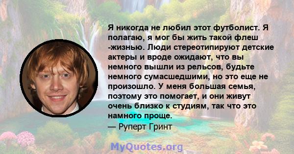 Я никогда не любил этот футболист. Я полагаю, я мог бы жить такой флеш -жизнью. Люди стереотипируют детские актеры и вроде ожидают, что вы немного вышли из рельсов, будьте немного сумасшедшими, но это еще не произошло.