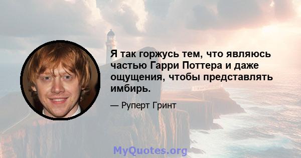 Я так горжусь тем, что являюсь частью Гарри Поттера и даже ощущения, чтобы представлять имбирь.