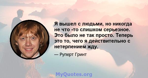 Я вышел с людьми, но никогда не что -то слишком серьезное. Это было не так просто. Теперь это то, чего я действительно с нетерпением жду.