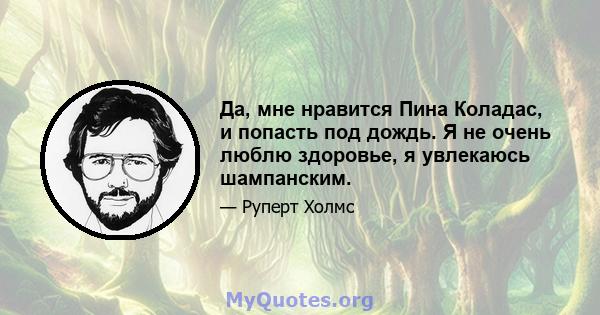 Да, мне нравится Пина Коладас, и попасть под дождь. Я не очень люблю здоровье, я увлекаюсь шампанским.