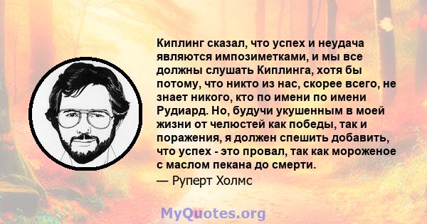 Киплинг сказал, что успех и неудача являются импозиметками, и мы все должны слушать Киплинга, хотя бы потому, что никто из нас, скорее всего, не знает никого, кто по имени по имени Рудиард. Но, будучи укушенным в моей