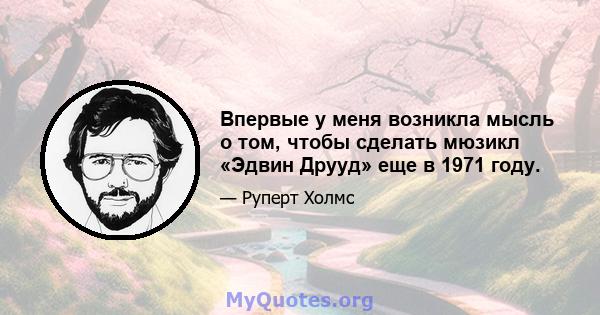 Впервые у меня возникла мысль о том, чтобы сделать мюзикл «Эдвин Друуд» еще в 1971 году.