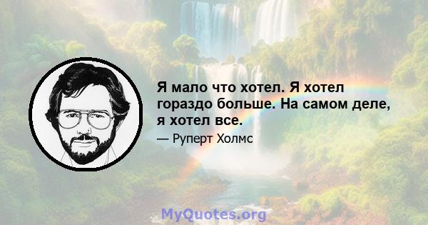 Я мало что хотел. Я хотел гораздо больше. На самом деле, я хотел все.