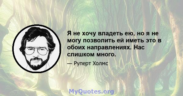 Я не хочу владеть ею, но я не могу позволить ей иметь это в обоих направлениях. Нас слишком много.