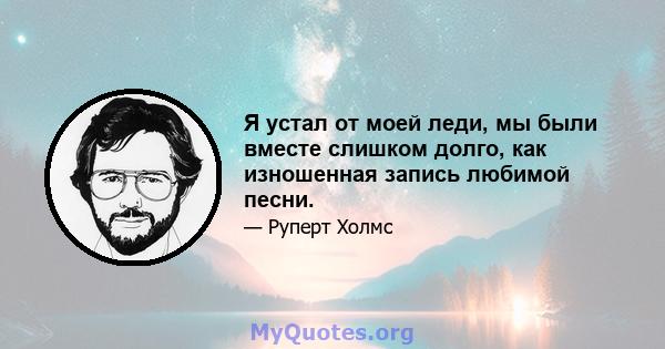 Я устал от моей леди, мы были вместе слишком долго, как изношенная запись любимой песни.