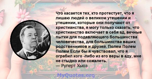 Что касается тех, кто протестует, что я лишаю людей о великом утешении и утешении, которые они получают от христианства, я могу только сказать, что христианство включает в себя ад, вечные пытки для подавляющего