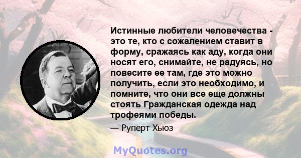 Истинные любители человечества - это те, кто с сожалением ставит в форму, сражаясь как аду, когда они носят его, снимайте, не радуясь, но повесите ее там, где это можно получить, если это необходимо, и помните, что они