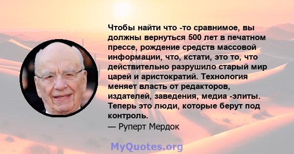 Чтобы найти что -то сравнимое, вы должны вернуться 500 лет в печатном прессе, рождение средств массовой информации, что, кстати, это то, что действительно разрушило старый мир царей и аристократий. Технология меняет