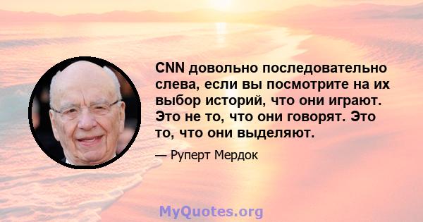 CNN довольно последовательно слева, если вы посмотрите на их выбор историй, что они играют. Это не то, что они говорят. Это то, что они выделяют.