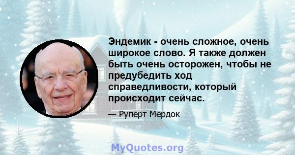 Эндемик - очень сложное, очень широкое слово. Я также должен быть очень осторожен, чтобы не предубедить ход справедливости, который происходит сейчас.