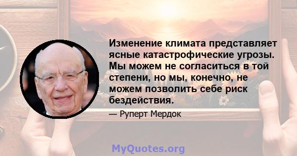 Изменение климата представляет ясные катастрофические угрозы. Мы можем не согласиться в той степени, но мы, конечно, не можем позволить себе риск бездействия.