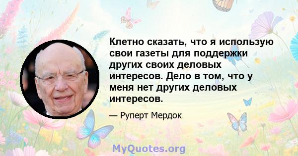 Клетно сказать, что я использую свои газеты для поддержки других своих деловых интересов. Дело в том, что у меня нет других деловых интересов.